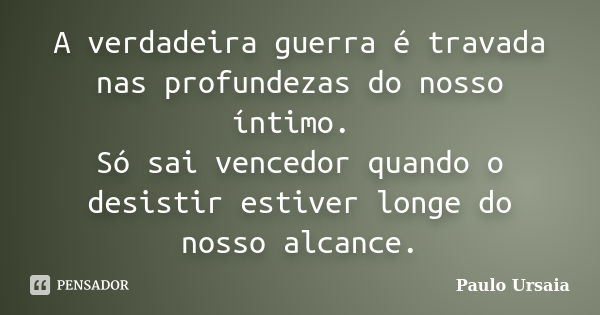 A verdadeira guerra é travada nas profundezas do nosso íntimo. Só sai vencedor quando o desistir estiver longe do nosso alcance.... Frase de Paulo Ursaia.