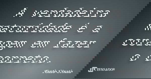 A verdadeira maturidade é a coragem em fazer o correto.... Frase de Paulo Ursaia.