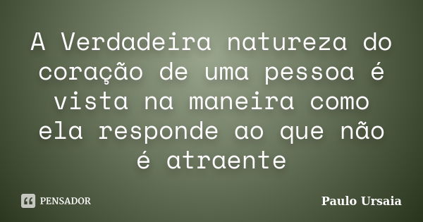 A Verdadeira natureza do coração de uma pessoa é vista na maneira como ela responde ao que não é atraente... Frase de Paulo Ursaia.