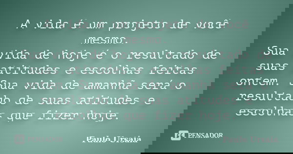 A vida é um projeto de você mesmo. Sua vida de hoje é o resultado de suas atitudes e escolhas feitas ontem. Sua vida de amanhã será o resultado de suas atitudes... Frase de Paulo Ursaia.
