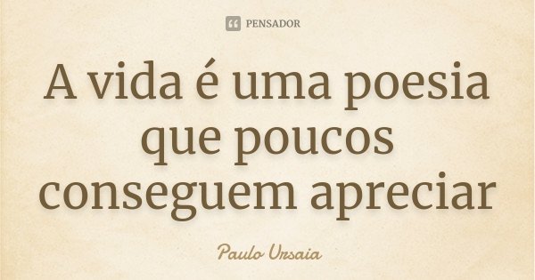 A vida é uma poesia que poucos conseguem apreciar... Frase de Paulo Ursaia.