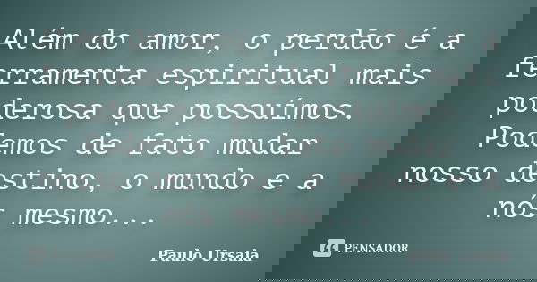 Além do amor, o perdão é a ferramenta espiritual mais poderosa que possuímos. Podemos de fato mudar nosso destino, o mundo e a nós mesmo...... Frase de Paulo Ursaia.