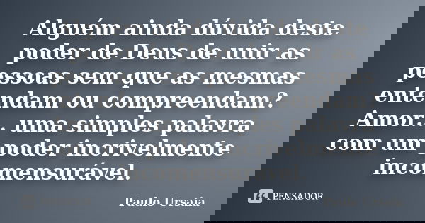 Alguém ainda dúvida deste poder de Deus de unir as pessoas sem que as mesmas entendam ou compreendam? Amor... uma simples palavra com um poder incrivelmente inc... Frase de Paulo Ursaia.