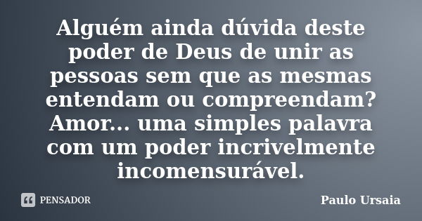 Alguém ainda dúvida deste poder de Deus de unir as pessoas sem que as mesmas entendam ou compreendam? Amor... uma simples palavra com um poder incrivelmente inc... Frase de Paulo Ursaia.