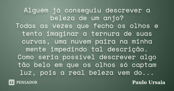 Alguém já conseguiu descrever a beleza de um anjo? Todas as vezes que fecho os olhos e tento imaginar a ternura de suas curvas, uma nuvem paira na minha mente i... Frase de Paulo Ursaia.