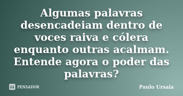 Algumas palavras desencadeiam dentro de voces raiva e cólera enquanto outras acalmam. Entende agora o poder das palavras?... Frase de Paulo Ursaia.