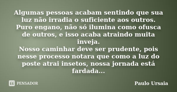 Algumas pessoas acabam sentindo que sua luz não irradia o suficiente aos outros. Puro engano, não só ilumina como ofusca de outros, e isso acaba atraindo muita ... Frase de Paulo Ursaia.