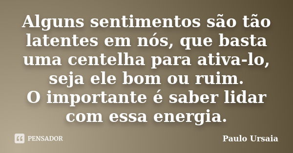 Alguns sentimentos são tão latentes em nós, que basta uma centelha para ativa-lo, seja ele bom ou ruim. O importante é saber lidar com essa energia.... Frase de Paulo Ursaia.