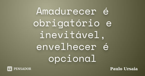 Amadurecer é obrigatório e inevitável, envelhecer é opcional... Frase de Paulo Ursaia.