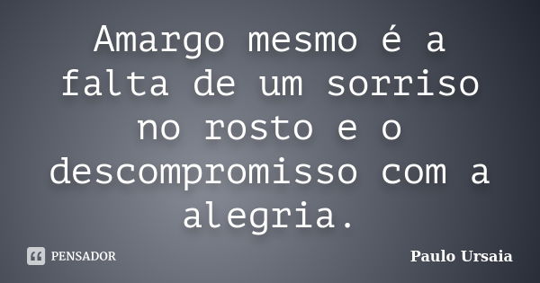 Amargo mesmo é a falta de um sorriso no rosto e o descompromisso com a alegria.... Frase de Paulo Ursaia.