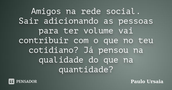 Amigos na rede social. Sair adicionando as pessoas para ter volume vai contribuir com o que no teu cotidiano? Já pensou na qualidade do que na quantidade?... Frase de Paulo Ursaia.