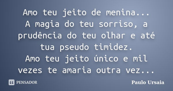 Amo teu jeito de menina... A magia do teu sorriso, a prudência do teu olhar e até tua pseudo timidez. Amo teu jeito único e mil vezes te amaria outra vez...... Frase de Paulo Ursaia.