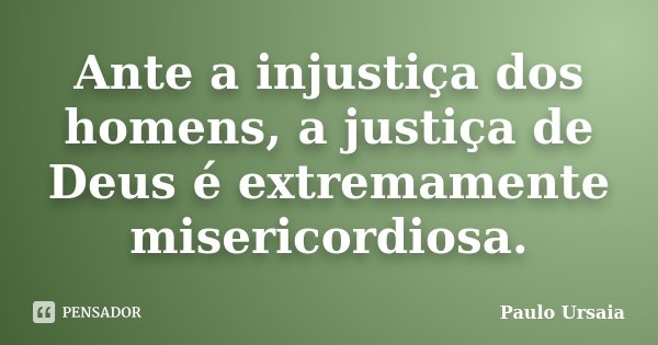 Ante a injustiça dos homens, a justiça de Deus é extremamente misericordiosa.... Frase de Paulo Ursaia.