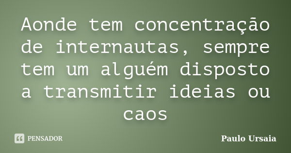 Aonde tem concentração de internautas, sempre tem um alguém disposto a transmitir ideias ou caos... Frase de Paulo Ursaia.