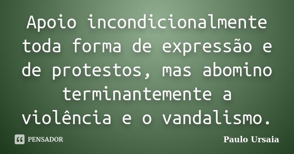 Apoio incondicionalmente toda forma de expressão e de protestos, mas abomino terminantemente a violência e o vandalismo.... Frase de Paulo Ursaia.