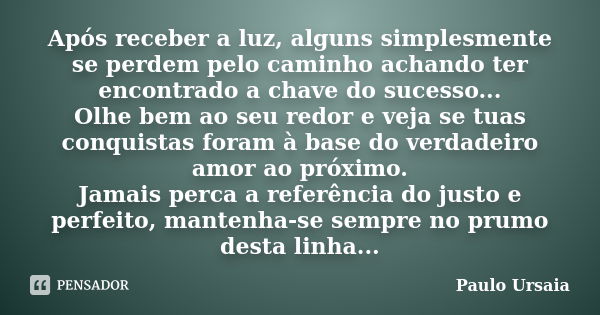 Após receber a luz, alguns simplesmente se perdem pelo caminho achando ter encontrado a chave do sucesso... Olhe bem ao seu redor e veja se tuas conquistas fora... Frase de Paulo Ursaia.