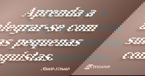 Aprenda a alegrar-se com suas pequenas conquistas.... Frase de Paulo Ursaia.