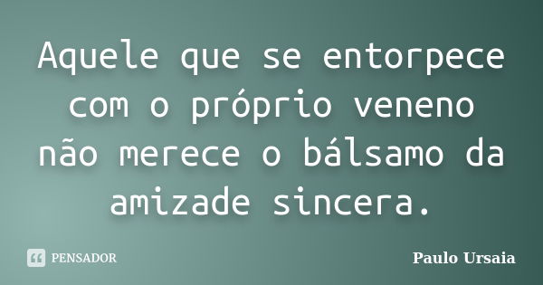 Aquele que se entorpece com o próprio veneno não merece o bálsamo da amizade sincera.... Frase de Paulo Ursaia.