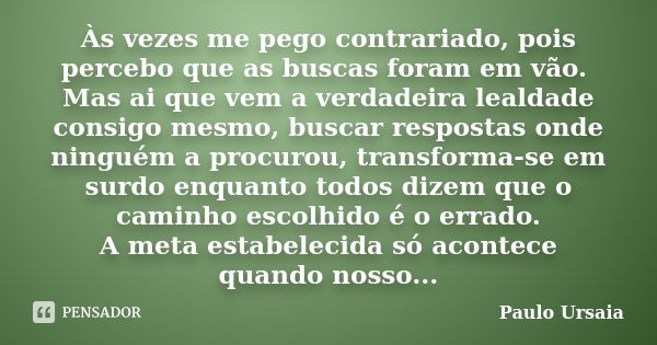 Às vezes me pego contrariado, pois percebo que as buscas foram em vão. Mas ai que vem a verdadeira lealdade consigo mesmo, buscar respostas onde ninguém a procu... Frase de Paulo Ursaia.