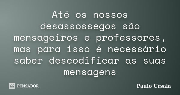 Até os nossos desassossegos são mensageiros e professores, mas para isso é necessário saber descodificar as suas mensagens... Frase de Paulo Ursaia.