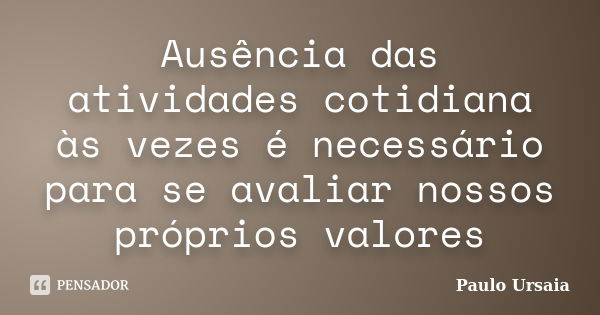 Ausência das atividades cotidiana às vezes é necessário para se avaliar nossos próprios valores... Frase de Paulo Ursaia.