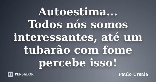 Autoestima... Todos nós somos interessantes, até um tubarão com fome percebe isso!... Frase de Paulo Ursaia.