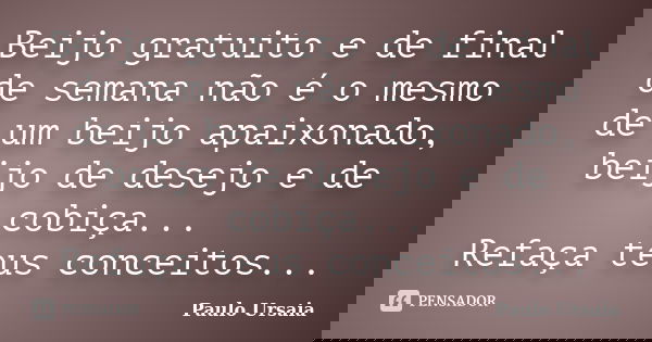 Beijo gratuito e de final de semana não é o mesmo de um beijo apaixonado, beijo de desejo e de cobiça... Refaça teus conceitos...... Frase de Paulo Ursaia.