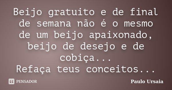 Beijo gratuito e de final de semana não é o mesmo de um beijo apaixonado, beijo de desejo e de cobiça... Refaça teus conceitos...... Frase de Paulo Ursaia.