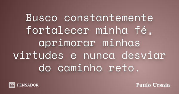 Busco constantemente fortalecer minha fé, aprimorar minhas virtudes e nunca desviar do caminho reto.... Frase de Paulo Ursaia.