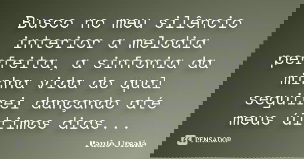 Busco no meu silêncio interior a melodia perfeita, a sinfonia da minha vida do qual seguirei dançando até meus últimos dias...... Frase de Paulo Ursaia.