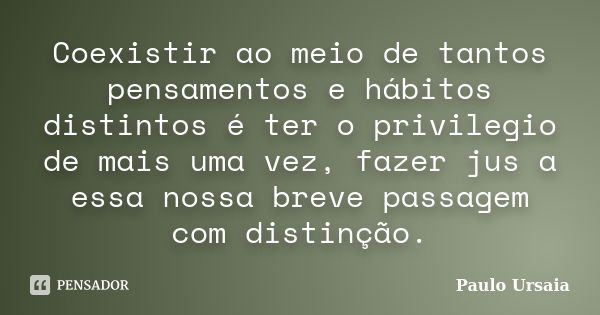 Coexistir ao meio de tantos pensamentos e hábitos distintos é ter o privilegio de mais uma vez, fazer jus a essa nossa breve passagem com distinção.... Frase de Paulo Ursaia.