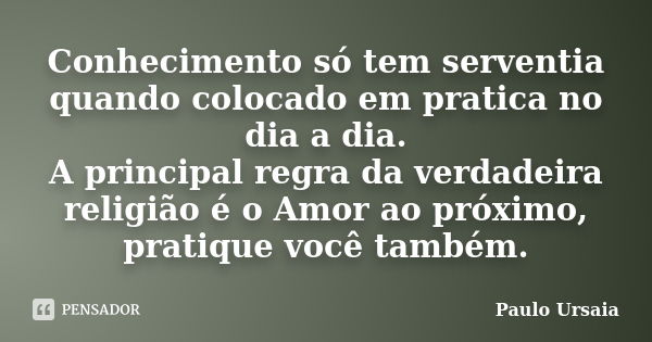 Conhecimento só tem serventia quando colocado em pratica no dia a dia. A principal regra da verdadeira religião é o Amor ao próximo, pratique você também.... Frase de Paulo Ursaia.