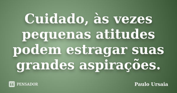 Cuidado, às vezes pequenas atitudes podem estragar suas grandes aspirações.... Frase de Paulo Ursaia.