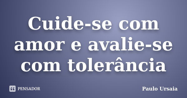 Cuide-se com amor e avalie-se com tolerância... Frase de Paulo Ursaia.