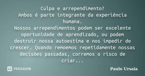 Culpa e arrependimento? Ambos é parte integrante da experiência humana. Nossos arrependimentos podem ser excelente oportunidade de aprendizado, ou podem destrui... Frase de Paulo Ursaia.