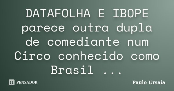 DATAFOLHA E IBOPE parece outra dupla de comediante num Circo conhecido como Brasil ...... Frase de Paulo Ursaia.