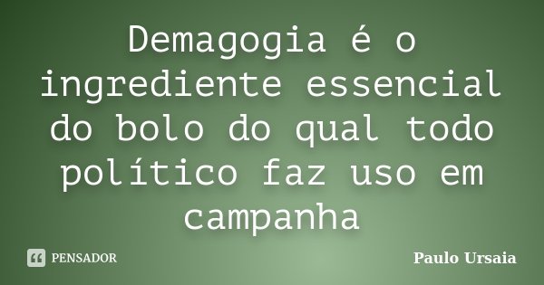 Demagogia é o ingrediente essencial do bolo do qual todo político faz uso em campanha... Frase de Paulo Ursaia.