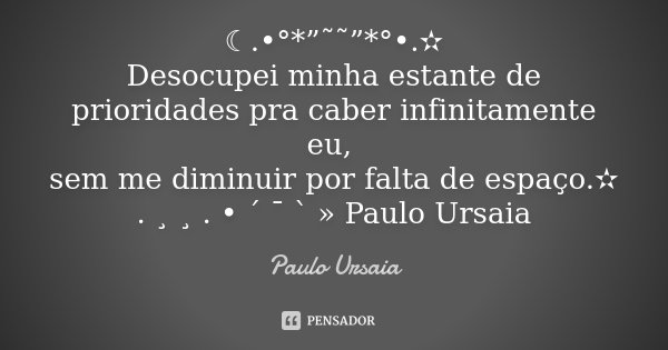 ☾.•°*”˜˜”*°•.✫ Desocupei minha estante de prioridades pra caber infinitamente eu, sem me diminuir por falta de espaço.✫ . ¸ ¸ . • ´ ¯ ` » Paulo Ursaia... Frase de Paulo Ursaia.