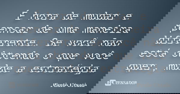 É hora de mudar e pensar de uma maneira diferente. Se você não está obtendo o que você quer, mude a estratégia... Frase de Paulo Ursaia.