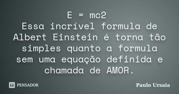 E = mc2 Essa incrível formula de Albert Einstein é torna tão simples quanto a formula sem uma equação definida e chamada de AMOR.... Frase de Paulo Ursaia.