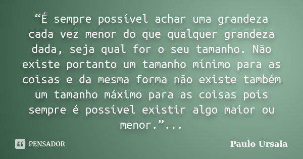 “É sempre possível achar uma grandeza cada vez menor do que qualquer grandeza dada, seja qual for o seu tamanho. Não existe portanto um tamanho mínimo para as c... Frase de Paulo Ursaia.