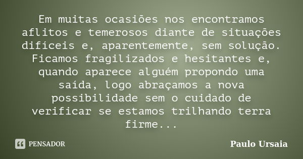 Em muitas ocasiões nos encontramos aflitos e temerosos diante de situações difíceis e, aparentemente, sem solução. Ficamos fragilizados e hesitantes e, quando a... Frase de Paulo Ursaia.