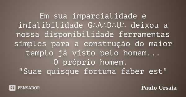 Em sua imparcialidade e infalibilidade G∴A∴D∴U∴ deixou a nossa disponibilidade ferramentas simples para a construção do maior templo já visto pelo homem... O pr... Frase de Paulo Ursaia.