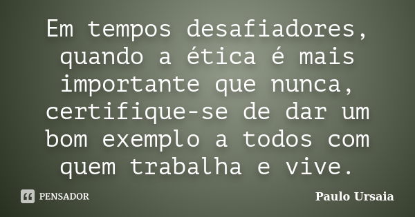 Em tempos desafiadores, quando a ética é mais importante que nunca, certifique-se de dar um bom exemplo a todos com quem trabalha e vive.... Frase de Paulo Ursaia.