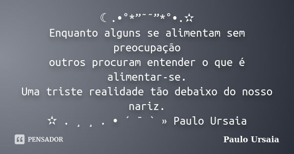 ☾.•°*”˜˜”*°•.✫ Enquanto alguns se alimentam sem preocupação outros procuram entender o que é alimentar-se. Uma triste realidade tão debaixo do nosso nariz. ✫ . ... Frase de Paulo Ursaia.