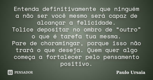 Entenda definitivamente que ninguém a não ser você mesmo será capaz de alcançar a felicidade. Tolice depositar no ombro de “outro” o que é tarefa tua mesma. Par... Frase de Paulo Ursaia.