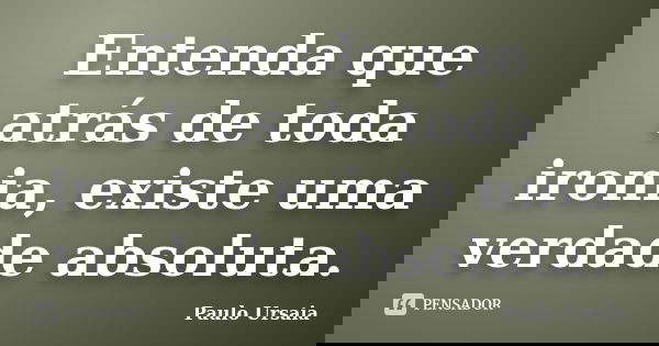 Entenda que atrás de toda ironia, existe uma verdade absoluta.... Frase de Paulo Ursaia.
