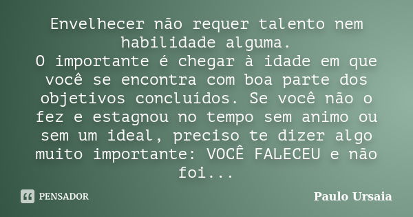 Envelhecer não requer talento nem habilidade alguma. O importante é chegar à idade em que você se encontra com boa parte dos objetivos concluídos. Se você não o... Frase de Paulo Ursaia.