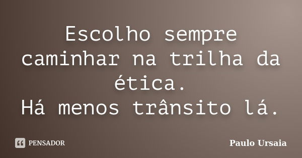 Escolho sempre caminhar na trilha da ética. Há menos trânsito lá.... Frase de Paulo Ursaia.