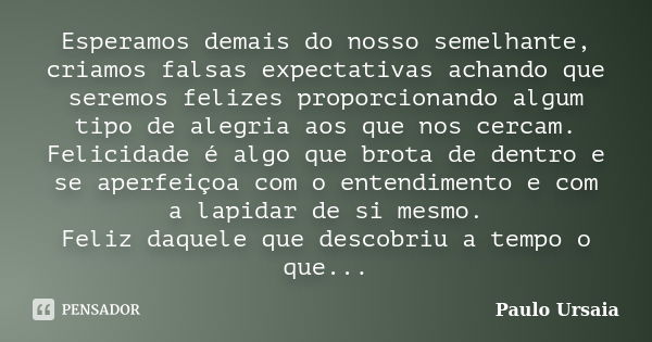 Esperamos demais do nosso semelhante, criamos falsas expectativas achando que seremos felizes proporcionando algum tipo de alegria aos que nos cercam. Felicidad... Frase de Paulo Ursaia.